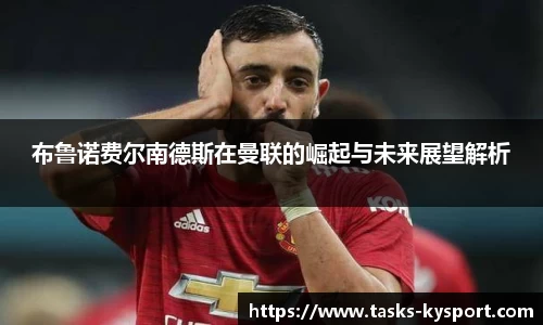 布鲁诺费尔南德斯在曼联的崛起与未来展望解析